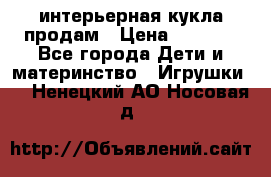 интерьерная кукла продам › Цена ­ 2 000 - Все города Дети и материнство » Игрушки   . Ненецкий АО,Носовая д.